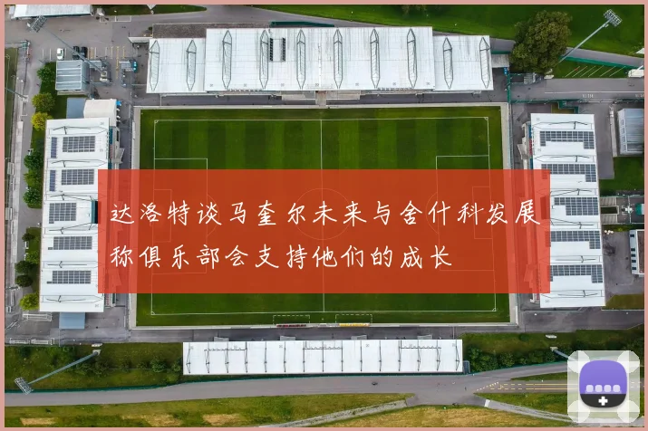 达洛特谈马奎尔未来与舍什科发展称俱乐部会支持他们的成长