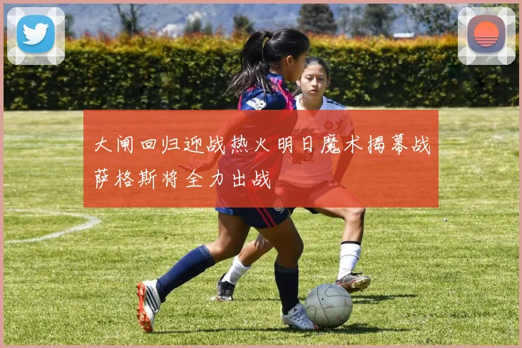 大闸回归迎战热火明日魔术揭幕战萨格斯将全力出战