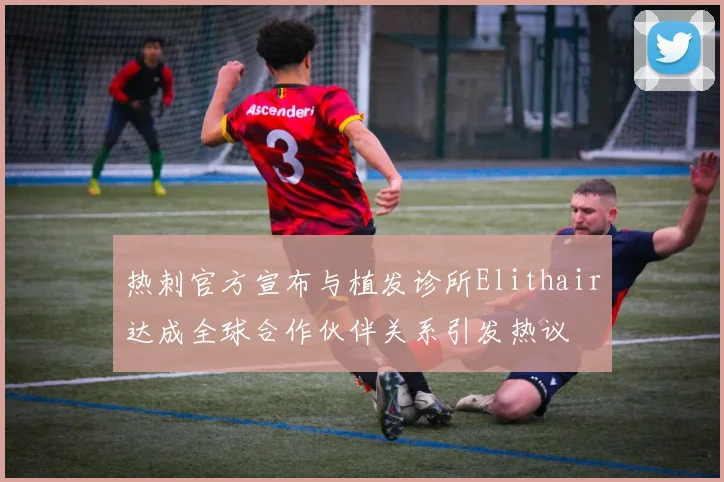 热刺官方宣布与植发诊所Elithair达成全球合作伙伴关系引发热议