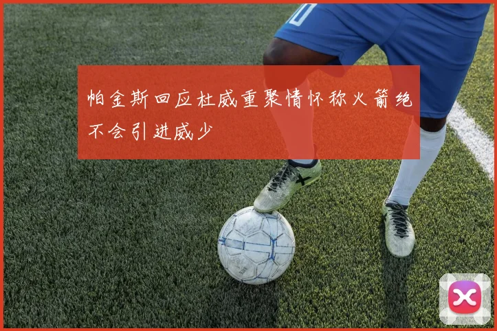 帕金斯回应杜威重聚情怀称火箭绝不会引进威少