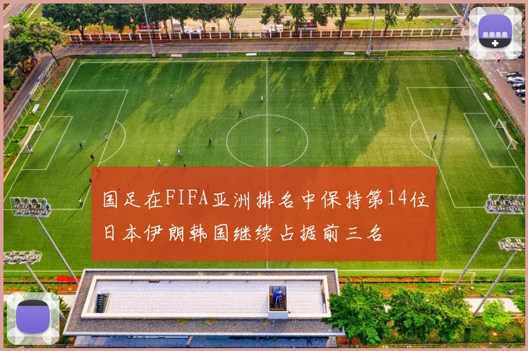 国足在FIFA亚洲排名中保持第14位日本伊朗韩国继续占据前三名