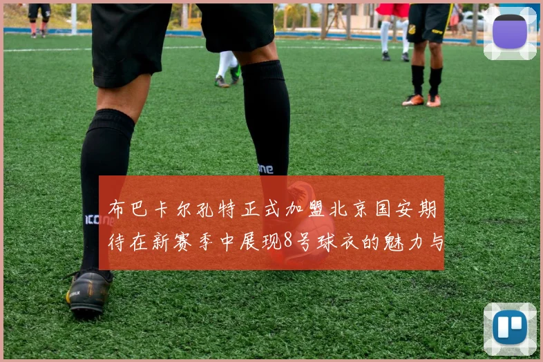 布巴卡尔孔特正式加盟北京国安期待在新赛季中展现8号球衣的魅力与实力