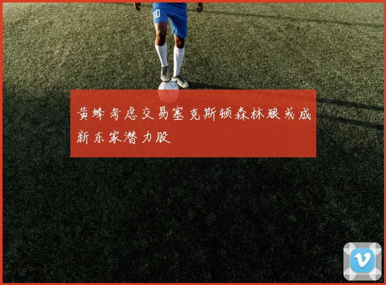 黄蜂考虑交易塞克斯顿森林狼或成新东家潜力股
