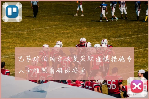 巴萨对伯纳尔恢复采取谨慎措施专人全程照看确保安全