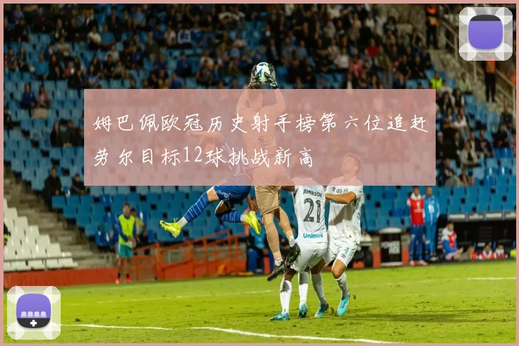 姆巴佩欧冠历史射手榜第六位追赶劳尔目标12球挑战新高