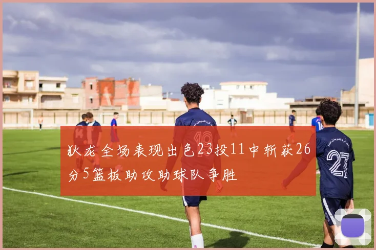 狄龙全场表现出色23投11中斩获26分5篮板助攻助球队争胜