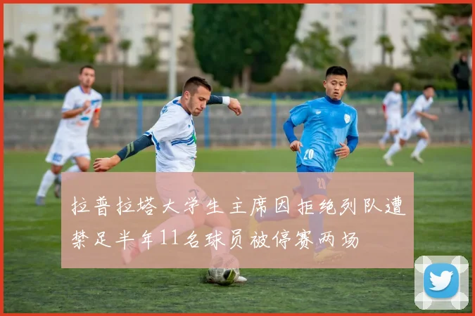 拉普拉塔大学生主席因拒绝列队遭禁足半年11名球员被停赛两场