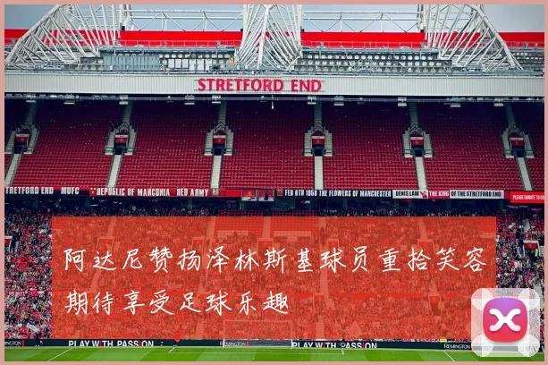 阿达尼赞扬泽林斯基球员重拾笑容期待享受足球乐趣