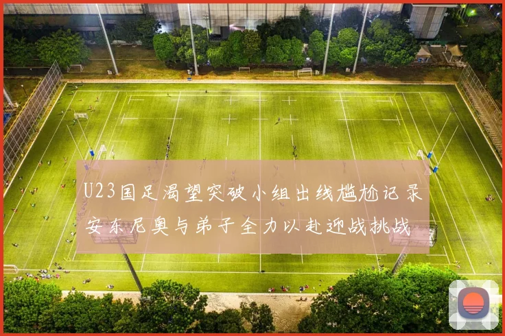 U23国足渴望突破小组出线尴尬记录安东尼奥与弟子全力以赴迎战挑战