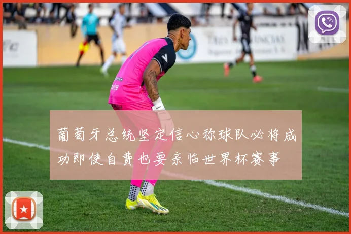 葡萄牙总统坚定信心称球队必将成功即使自费也要亲临世界杯赛事