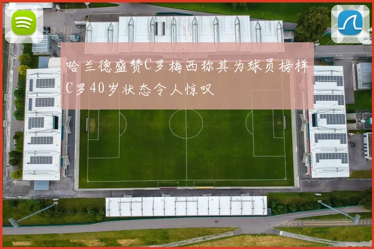 哈兰德盛赞C罗梅西称其为球员榜样C罗40岁状态令人惊叹