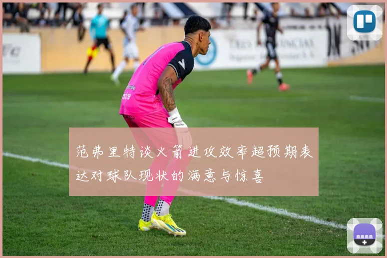 范弗里特谈火箭进攻效率超预期表达对球队现状的满意与惊喜