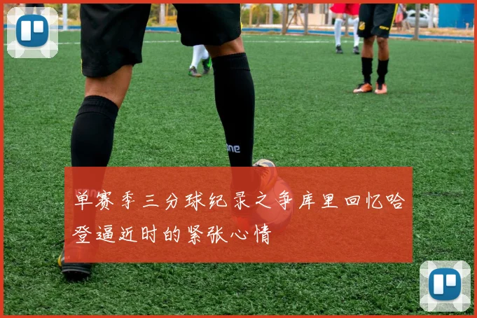 单赛季三分球纪录之争库里回忆哈登逼近时的紧张心情