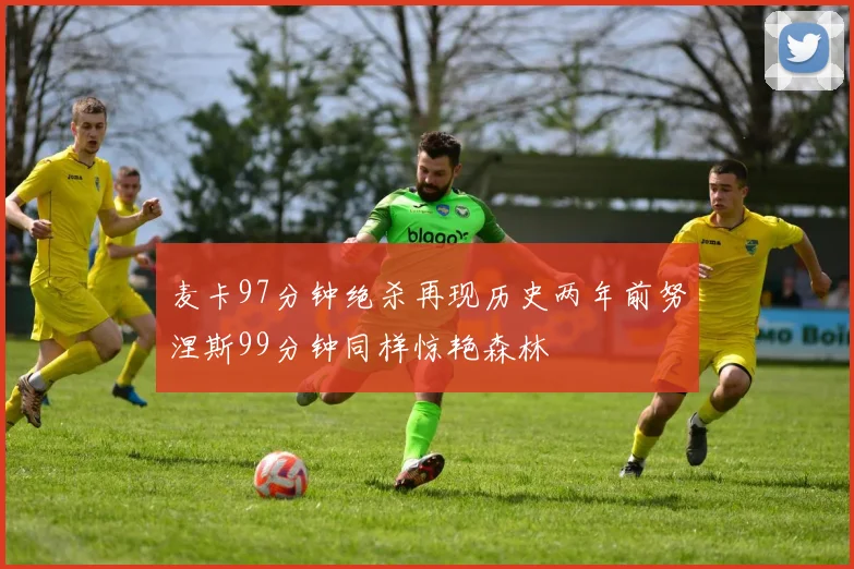 麦卡97分钟绝杀再现历史两年前努涅斯99分钟同样惊艳森林