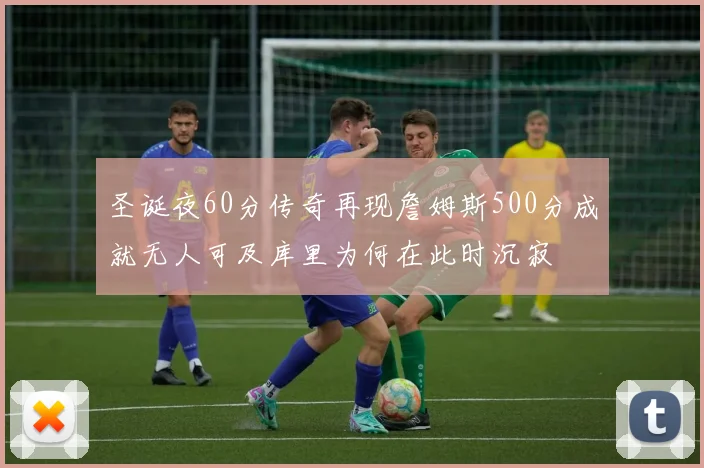 圣诞夜60分传奇再现詹姆斯500分成就无人可及库里为何在此时沉寂