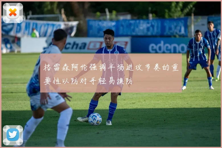 格雷森阿伦强调半场进攻节奏的重要性以防对手轻易换防
