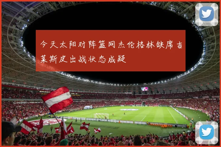 今天太阳对阵篮网杰伦格林缺席吉莱斯皮出战状态成疑