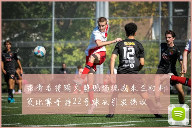 花滑名将隋文静现场观战米兰对科莫比赛手持22号球衣引发热议