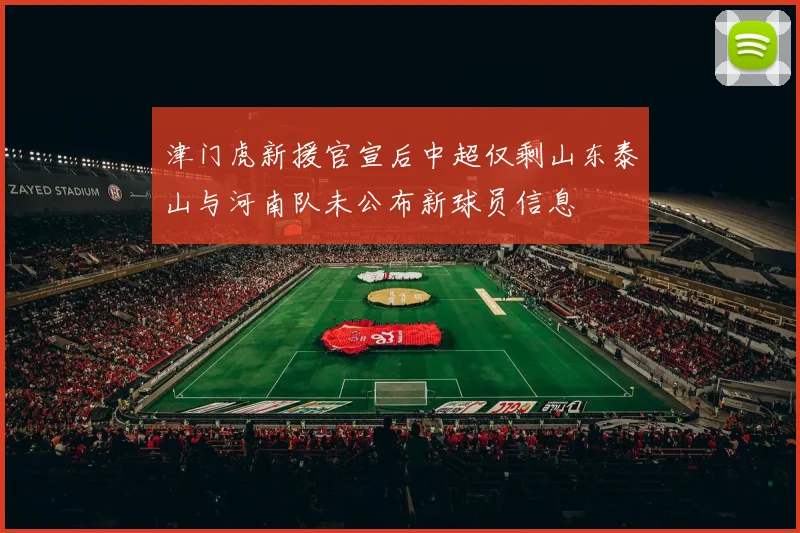 津门虎新援官宣后中超仅剩山东泰山与河南队未公布新球员信息