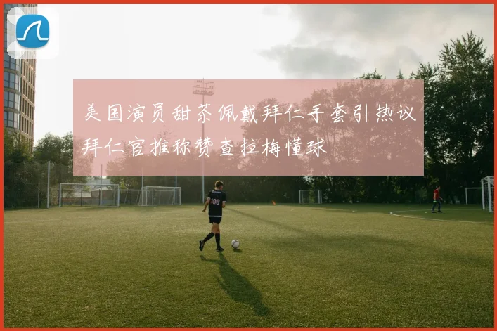 美国演员甜茶佩戴拜仁手套引热议拜仁官推称赞查拉梅懂球