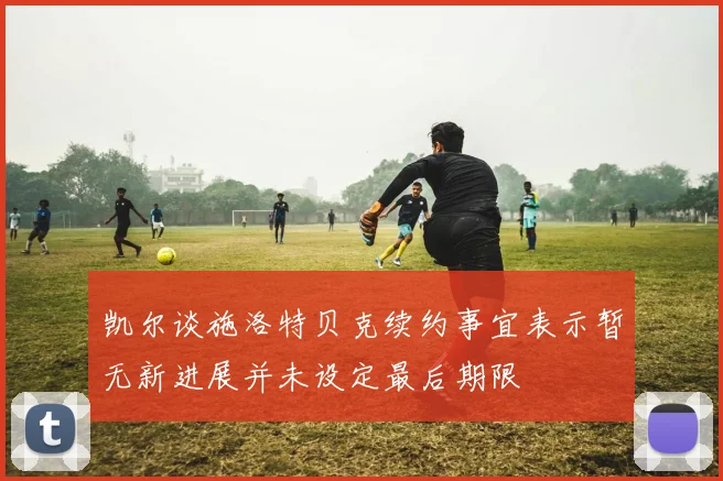 凯尔谈施洛特贝克续约事宜表示暂无新进展并未设定最后期限