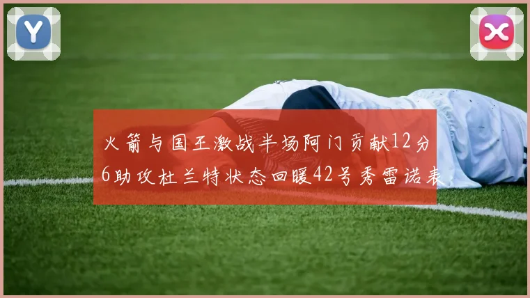 火箭与国王激战半场阿门贡献12分6助攻杜兰特状态回暖42号秀雷诺表现抢眼