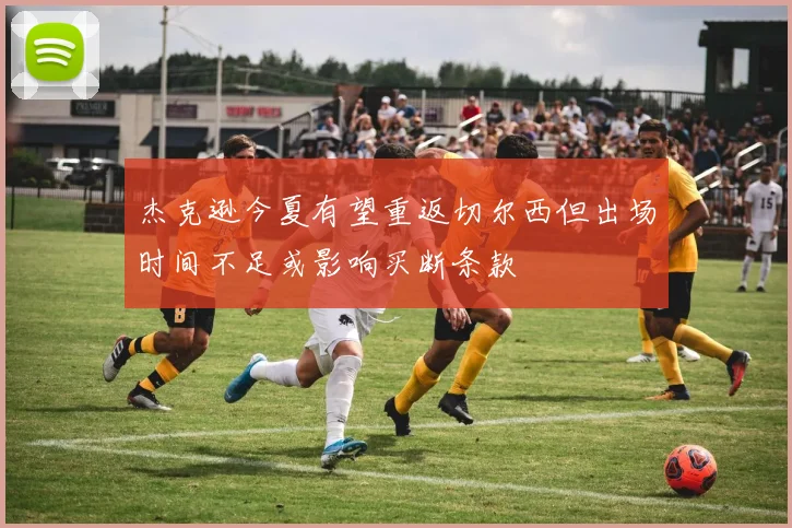 杰克逊今夏有望重返切尔西但出场时间不足或影响买断条款