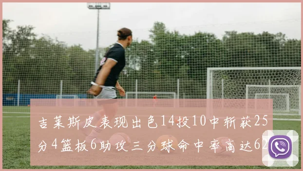 吉莱斯皮表现出色14投10中斩获25分4篮板6助攻三分球命中率高达625