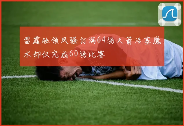 雷霆独领风骚打满64场火箭活塞魔术却仅完成60场比赛