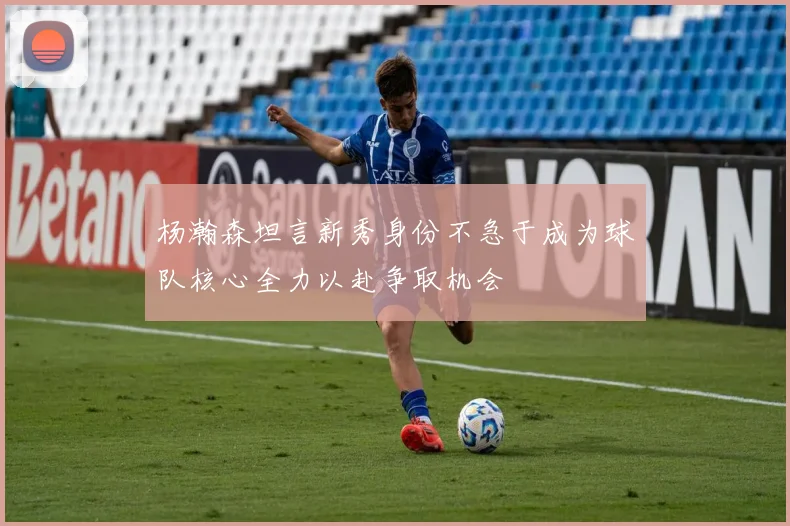杨瀚森坦言新秀身份不急于成为球队核心全力以赴争取机会