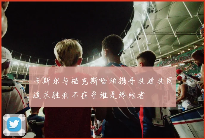 卡斯尔与福克斯哈珀携手共进共同追求胜利不在乎谁是终结者