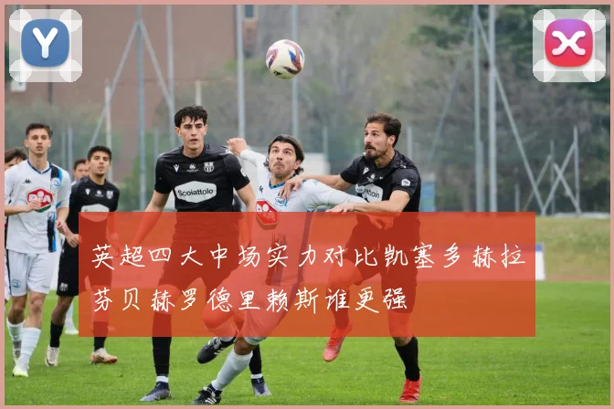 英超四大中场实力对比凯塞多赫拉芬贝赫罗德里赖斯谁更强