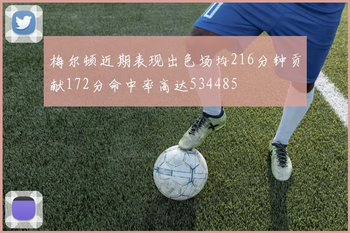 梅尔顿近期表现出色场均216分钟贡献172分命中率高达534485