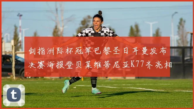 剑指洲际杯冠军巴黎圣日耳曼发布决赛海报登贝莱维蒂尼亚K77齐亮相