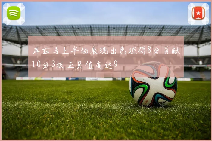库兹马上半场表现出色连得8分贡献10分3板正负值高达9