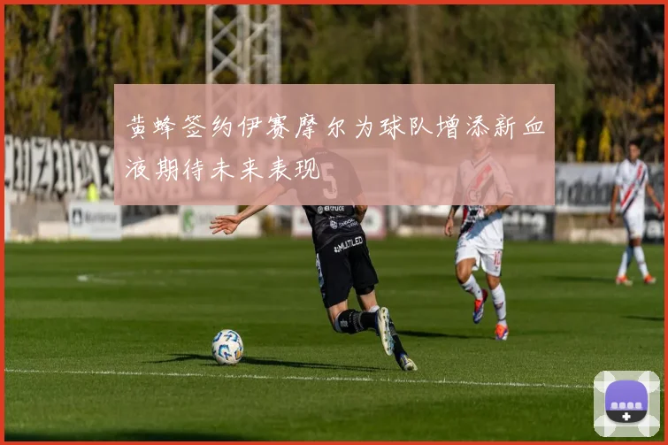 黄蜂签约伊赛摩尔为球队增添新血液期待未来表现