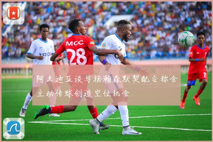 阿夫迪亚谈与杨瀚森默契配合称会主动传球创造空位机会