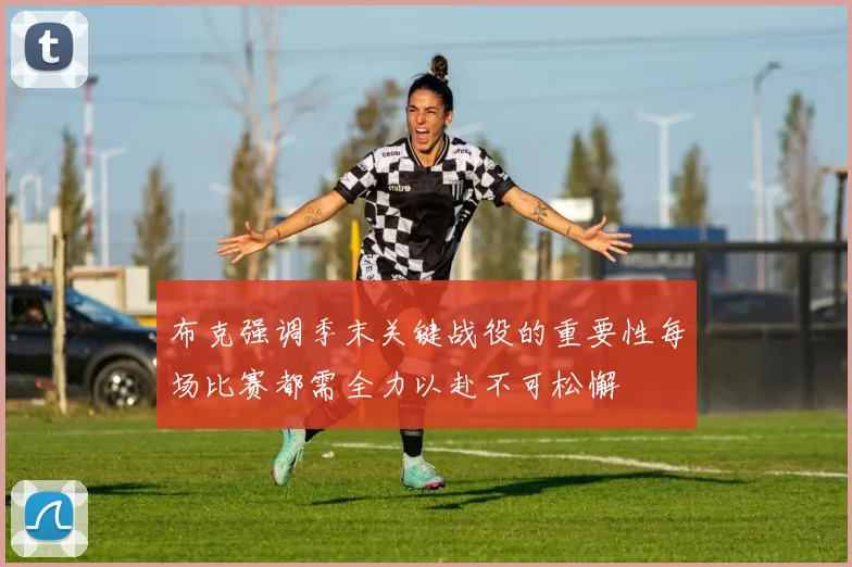 布克强调季末关键战役的重要性每场比赛都需全力以赴不可松懈