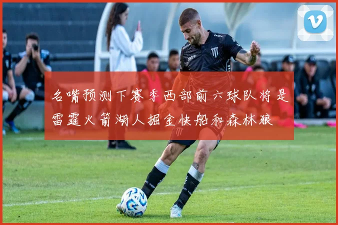 名嘴预测下赛季西部前六球队将是雷霆火箭湖人掘金快船和森林狼
