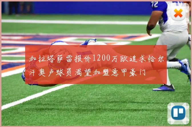 加拉塔萨雷报价1200万欧追求恰尔汗奥卢球员渴望加盟意甲豪门