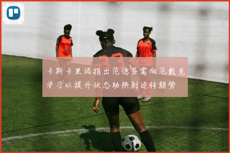 卡斯卡里诺指出范德芬需向范戴克学习以提升状态助热刺逆转颓势