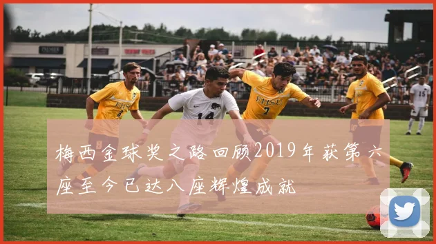梅西金球奖之路回顾2019年获第六座至今已达八座辉煌成就