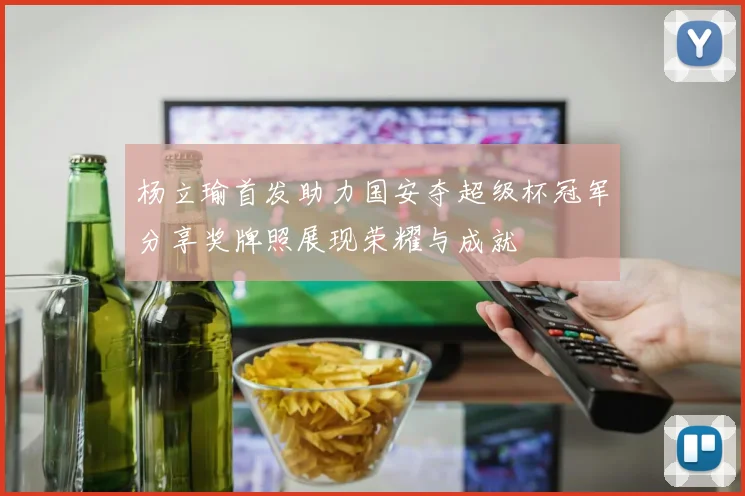 杨立瑜首发助力国安夺超级杯冠军分享奖牌照展现荣耀与成就
