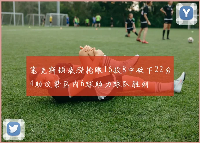 塞克斯顿表现抢眼16投8中砍下22分4助攻禁区内6球助力球队胜利