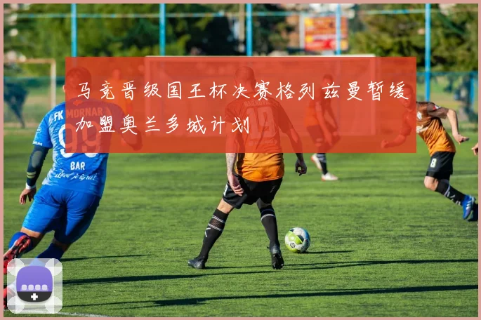 马竞晋级国王杯决赛格列兹曼暂缓加盟奥兰多城计划