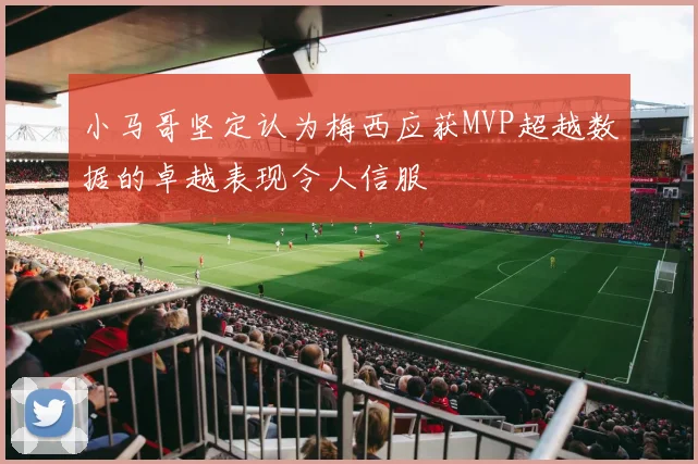 小马哥坚定认为梅西应获MVP超越数据的卓越表现令人信服