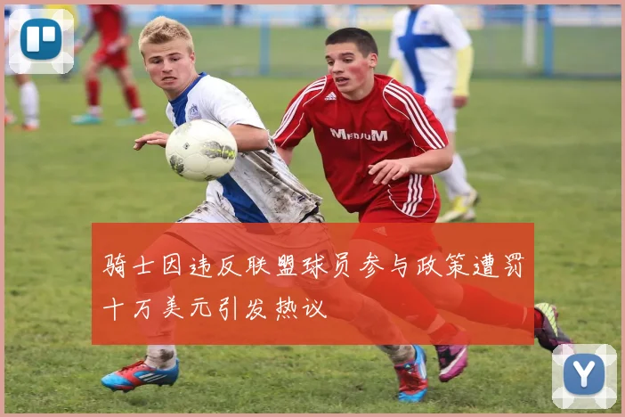 骑士因违反联盟球员参与政策遭罚十万美元引发热议
