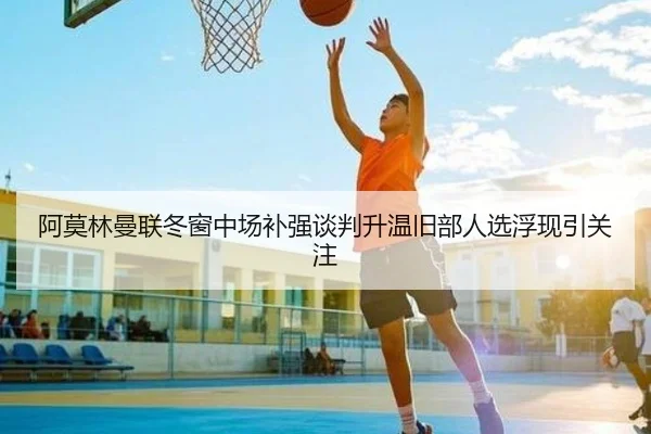 阿莫林曼联冬窗中场补强谈判升温旧部人选浮现引关注（jinnianhui）